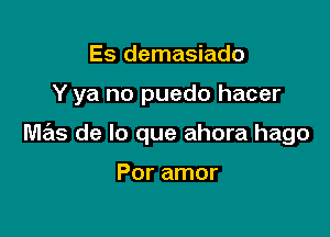 Es demasiado

Y ya no puedo hacer

mas de lo que ahora hago

Por amor