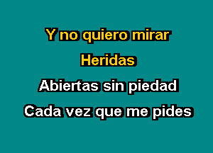 Y no quiero mirar
He das

Abiertas sin piedad

Cada vez que me pides