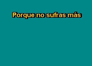 Porque no sufras mas