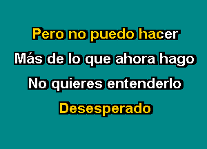 Pero no puedo hacer

mas de lo que ahora hago

No quieres entenderlo

Desesperado