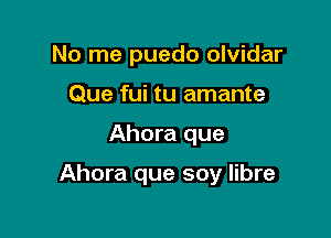 No me puedo olvidar
Que fui tu amante

Ahora que

Ahora que soy libre