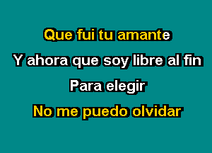 Que fui tu amante

Y ahora que soy libre al fun

Para elegir

No me puedo olvidar