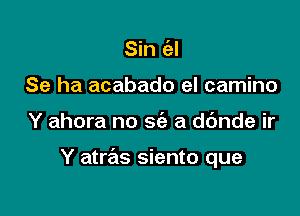 Sin e'zl
Se ha acabado el camino

Y ahora no w a ddnde ir

Y atras siento que