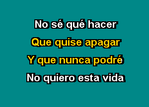 No S(a que'a hacer

Que quise apagar

Y que nunca podrEe

No quiero esta Vida