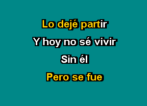 Lo dejt'e partir

Y hey no 365 vivir
Sin (al

Pero se fue