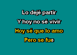 Lo dejt'e partir

Y hey no 365 vivir
Hoy a que lo amo

Pero se fue