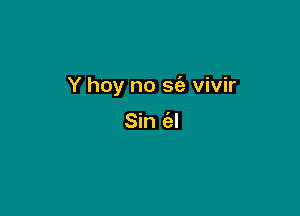 Y hoy no 362 vivir

Sin a