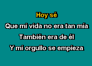 Hoy S(a
Que mi Vida no era tan mia

Tambifan era de e'al

Y mi orgullo se empieza