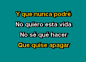 Y que nunca podrcil
No quiero esta Vida

No a quc'a hacer

Que quise apagar