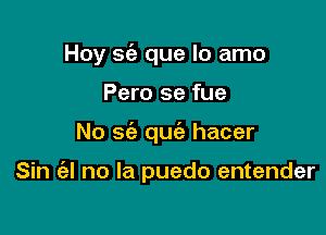 Hoy sia que lo amo

Pero se fue

No 562 quc'e hacer

Sin ('al no la puedo entender