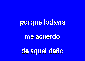 porque todavia

me acuerdo

de aquel datio