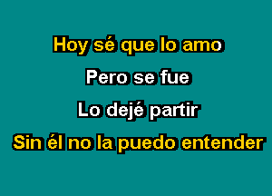 Hoy sia que lo amo

Pero se fue

Lo dejc'e partir

Sin ('al no la puedo entender