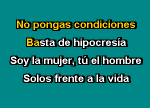 No pongas condiciones
Basta de hipocresia
Soy la mujer, tl'J el hombre

Solos frente a la Vida