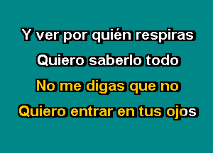 Y ver por quit'en respiras
Quiero saberlo todo

No me digas que no

Quiero entrar en tus ojos

g