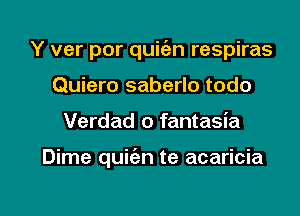 Y ver por quit'en respiras
Quiero saberlo todo

Verdad o fantasia

Dime quit'an te acaricia

g