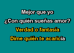 Mejor que yo

gCon quic'en suefias amor?

Verdad o fantasia

Dime quic'an te acaricia