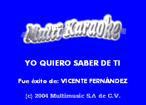 YO QUIERO SABER DE TI

Fue alto det VICENTE FERNMDH

(c) 2004 Multinlusic SA de C.V.