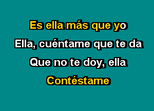 Es ella mas que yo

Ella, cuc'antame que te da

Que no te doy, ella

Conmstame