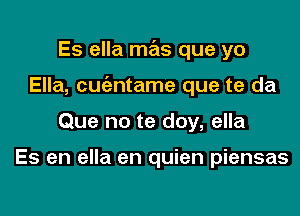 Es ella mas que yo

Ella, cuc'antame que te da

Que no te doy, ella

Es en ella en quien piensas