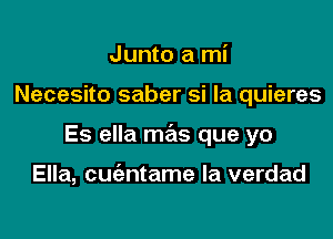 Junto a mi

Necesito saber si la quieres

Es ella m721s que yo

Ella, cuc'entame la verdad