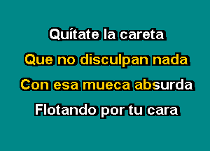 Quitate la careta
Que no disculpan nada
Con esa mueca absurda

Flotando por tu cara