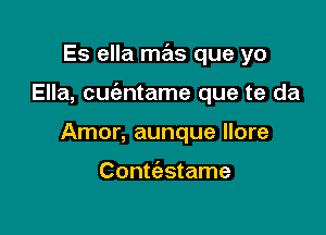 Es ella mas que yo

Ella, cuc'antame que te da

Amor, aunque llore

Conmstame