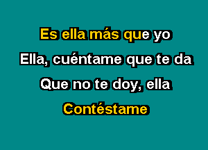 Es ella mas que yo

Ella, cuc'antame que te da

Que no te doy, ella

Conmstame