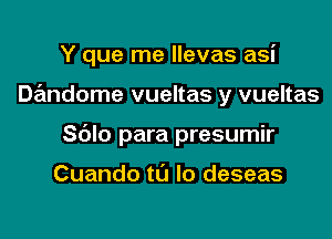 Y que me llevas asi

Dandome vueltas y vueltas

Sblo para presumir

Cuando tl'J Io deseas