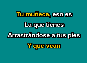 Tu mufieca, eso as

La que tienes

Arrastrandose a tus pies

Y que vean