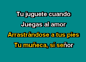 Tu juguete cuando

Juegas aI amor

Arrastrandose a tus pies

Tu murieca, si seFIor