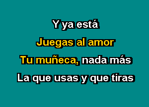 Y ya esta

Juegas al amor
Tu muf1eca, nada mas

La que usas y que tiras