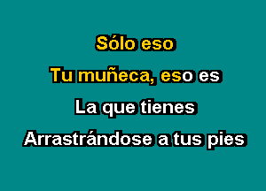 Sblo eso
Tu muf1eca, eso es

La que tienes

Arrastrandose a tus pies