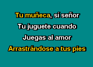 Tu muFIeca, si seflor
Tu juguete cuando

Juegas al amor

Arrastrandose a tus pies