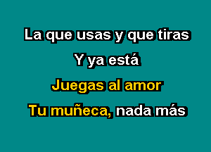 La que usas y que tiras

Y ya este'l

Juegas al amor

Tu mur'1eca, nada mas