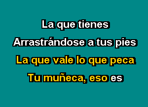 La que tienes

Arrastrandose a tus pies

La que vale lo que peca

Tu mufieca, eso es