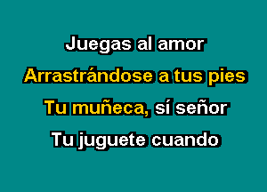 Juegas al amor

Arrastrandose a tus pies

Tu muFIeca, si sefior

Tu juguete cuando