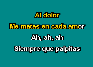 Al dolor
Me matas en cada amor
Ah, ah, ah

Siempre que palpitas