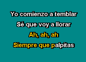 Yo comienzo a temblar
S(e que voy a Ilorar
Ah, ah, ah

Siempre que palpitas