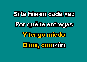 Si te hieren cada vez

Por quc'e te entregas

Y tengo miedo

Dime, corazdn