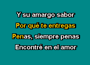 Y su amargo sabor
Por qu te entregas

Penas, siempre penas

Encontrt'a en el amor

g