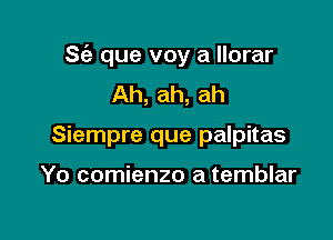 S(a que voy a llorar
Ah, ah, ah

Siempre que palpitas

Yo comienzo a temblar