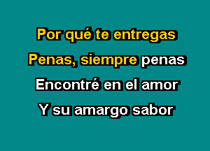 Por quc'a te entregas
Penas, siempre penas

Encontrt'a en el amor

Y su amargo sabor

g