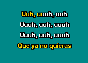 Uuh,uuuh,uuh
Uuuh,uuh,uuuh

Uuuh,uuh,uuuh

Que ya no quieras