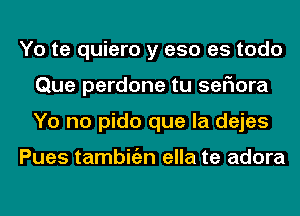 Yo te quiero y eso es todo
Que perdone tu sefmra
Yo no pido que la dejes

Pues tambitizn ella te adora