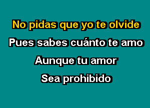 No pidas que yo te olvide

Pues sabes cuanto te amo
Aunque tu amor

Sea prohibido