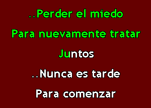 ..Perder el miedo
Para nuevamente tratar

Juntos

..Nunca es tarde

Para comenzar