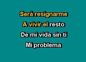 Sera resignarme

A vivir el resto
De mi Vida sin ti

Mi problema