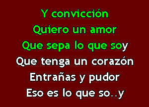 Y conviccibn
Quiero un amor
Que sepa lo que soy
Que tenga un corazbn
Entrafias y pudor

Eso es lo que so. .y l