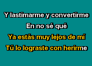 Y lastimarme y convertirme
En no Stiz qugz
Ya estas muy lejos de mi

Tl'J lo lograste con herirme