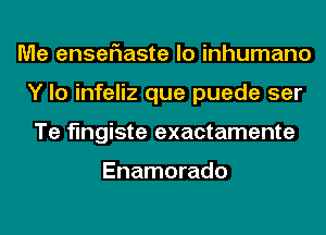 Me enselaaste lo inhumano
Y lo infeliz que puede ser
Te flngiste exactamente

Enamorado